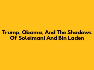 Trump, Obama, And The Shadows Of Soleimani And Bin Laden