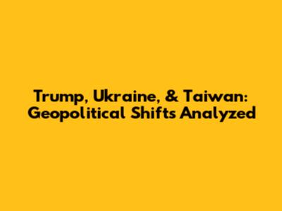 Trump, Ukraine, & Taiwan: Geopolitical Shifts Analyzed