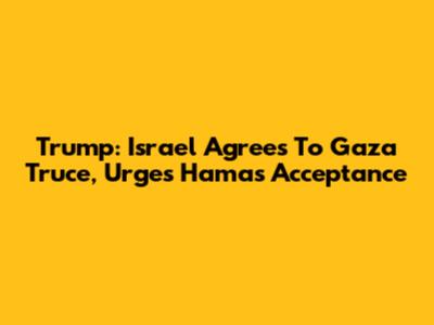 Trump: Israel Agrees To Gaza Truce, Urges Hamas Acceptance