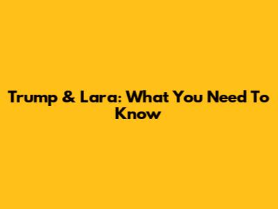 Trump & Lara: What You Need To Know