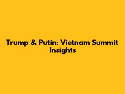 Trump & Putin: Vietnam Summit Insights