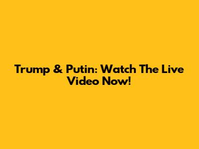 Trump & Putin: Watch The Live Video Now!