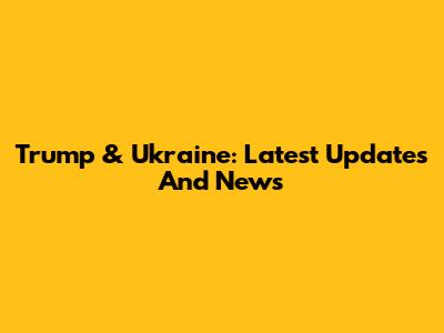 Trump & Ukraine: Latest Updates And News