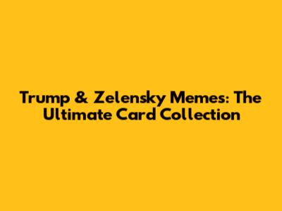 Trump & Zelensky Memes: The Ultimate Card Collection