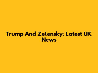 Trump And Zelensky: Latest UK News