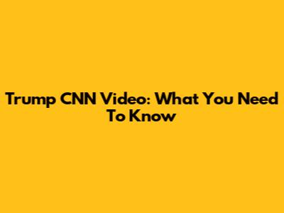 Trump CNN Video: What You Need To Know