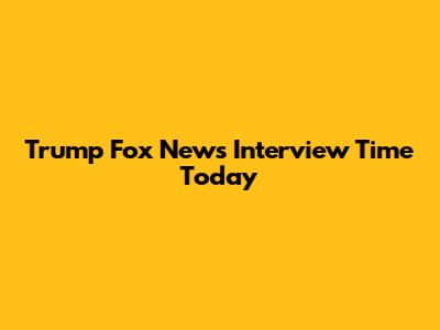 Trump Fox News Interview Time Today