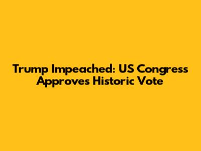 Trump Impeached: US Congress Approves Historic Vote
