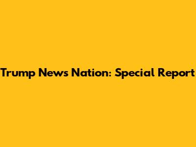Trump News Nation: Special Report