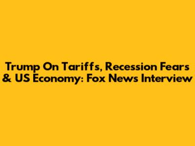 Trump On Tariffs, Recession Fears & US Economy: Fox News Interview