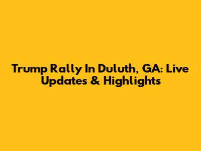 Trump Rally In Duluth, GA: Live Updates & Highlights