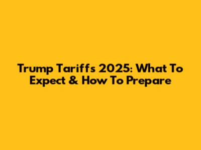 Trump Tariffs 2025: What To Expect & How To Prepare