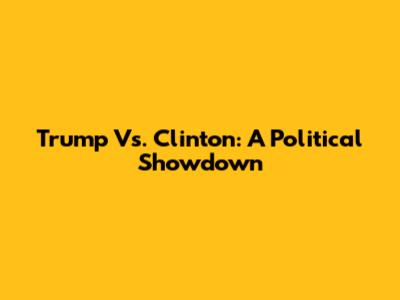 Trump Vs. Clinton: A Political Showdown