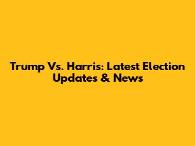 Trump Vs. Harris: Latest Election Updates & News