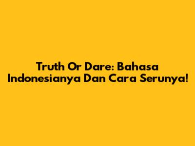 Truth Or Dare: Bahasa Indonesianya Dan Cara Serunya!
