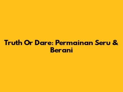Truth Or Dare: Permainan Seru & Berani