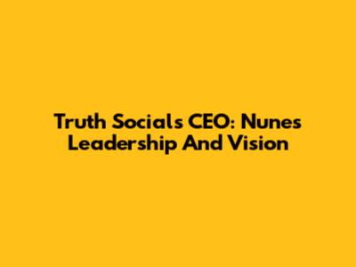 Truth Social's CEO: Nunes' Leadership And Vision