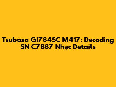 Tsubasa GI7845C M417: Decoding SN C7887 Nhạc Details