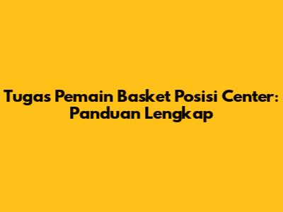 Tugas Pemain Basket Posisi Center: Panduan Lengkap