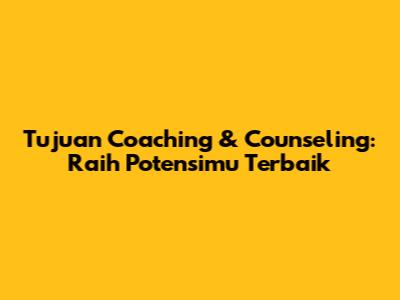 Tujuan Coaching & Counseling: Raih Potensimu Terbaik