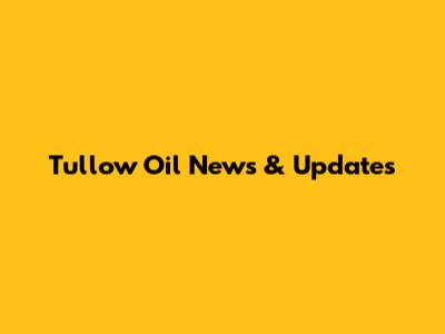 Tullow Oil News & Updates