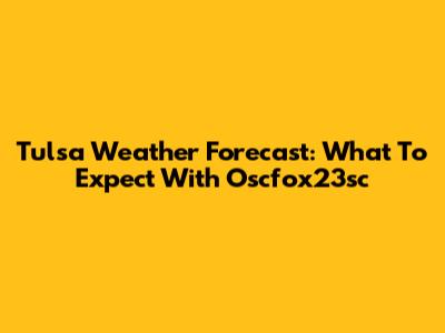 Tulsa Weather Forecast: What To Expect With Oscfox23sc