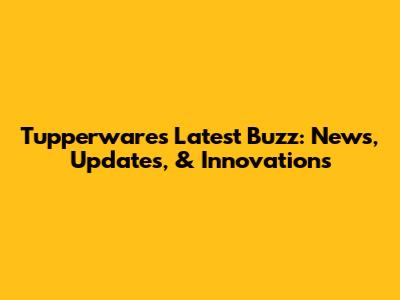 Tupperware's Latest Buzz: News, Updates, & Innovations