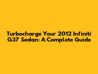 Turbocharge Your 2012 Infiniti G37 Sedan: A Complete Guide