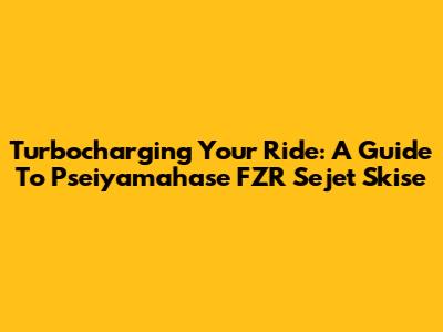 Turbocharging Your Ride: A Guide To Pseiyamahase FZR Sejet Skise