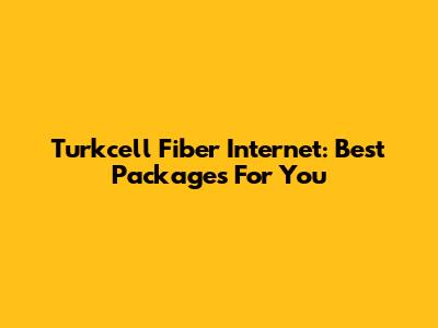 Turkcell Fiber Internet: Best Packages For You