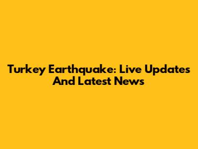 Turkey Earthquake: Live Updates And Latest News