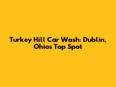 Turkey Hill Car Wash: Dublin, Ohio's Top Spot