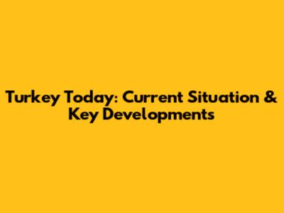 Turkey Today: Current Situation & Key Developments