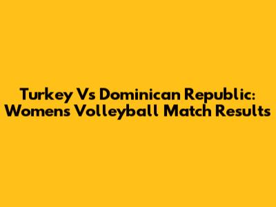 Turkey Vs Dominican Republic: Women's Volleyball Match Results