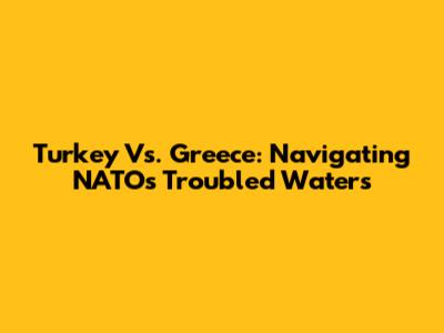 Turkey Vs. Greece: Navigating NATO's Troubled Waters