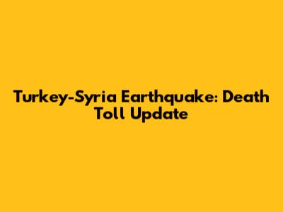 Turkey-Syria Earthquake: Death Toll Update