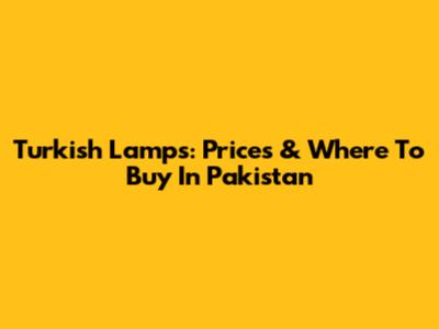 Turkish Lamps: Prices & Where To Buy In Pakistan
