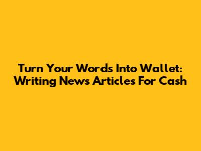 Turn Your Words Into Wallet: Writing News Articles For Cash