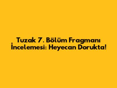 Tuzak 7. Bölüm Fragmanı İncelemesi: Heyecan Dorukta!