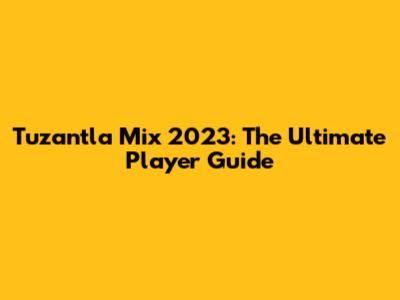 Tuzantla Mix 2023: The Ultimate Player Guide