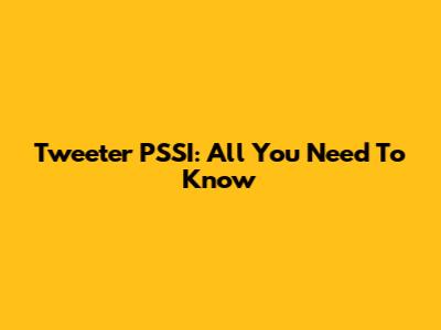 Tweeter PSSI: All You Need To Know