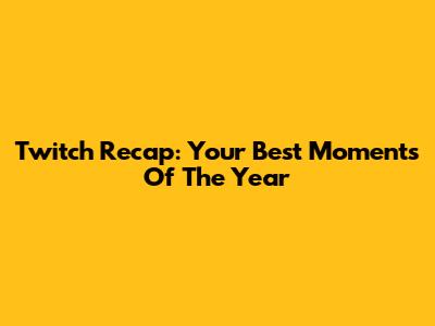 Twitch Recap: Your Best Moments Of The Year