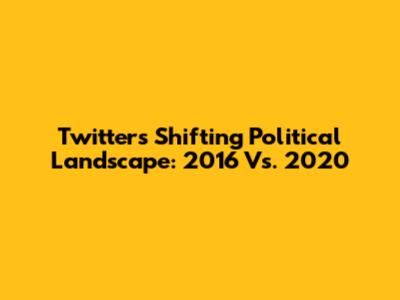 Twitter's Shifting Political Landscape: 2016 Vs. 2020