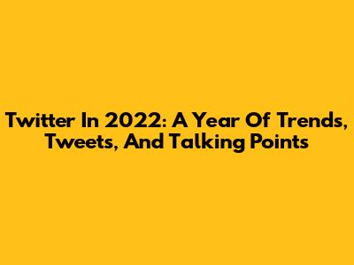 Twitter In 2022: A Year Of Trends, Tweets, And Talking Points