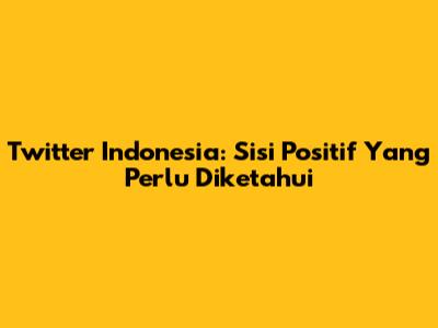 Twitter Indonesia: Sisi Positif Yang Perlu Diketahui