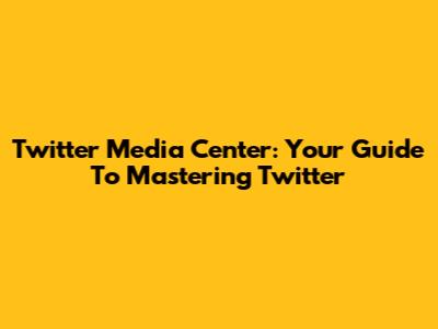 Twitter Media Center: Your Guide To Mastering Twitter