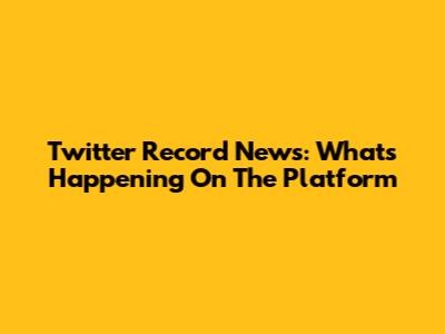 Twitter Record News: What's Happening On The Platform