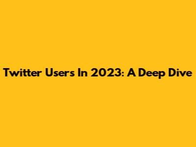 Twitter Users In 2023: A Deep Dive