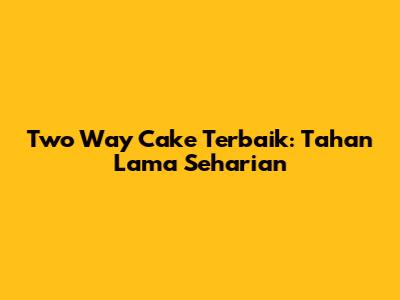 Two Way Cake Terbaik: Tahan Lama Seharian