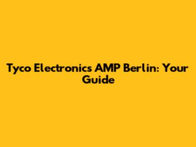 Tyco Electronics AMP Berlin: Your Guide